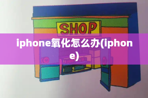 iphone氧化怎么办(iphone)-第1张图片-星选测评