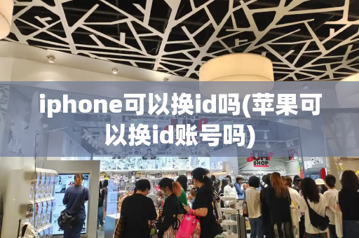 iphone可以换id吗(苹果可以换id账号吗)