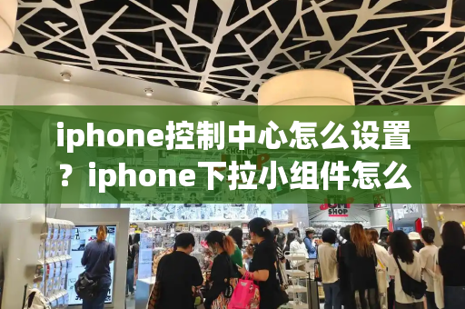 iphone控制中心怎么设置？iphone下拉小组件怎么设置