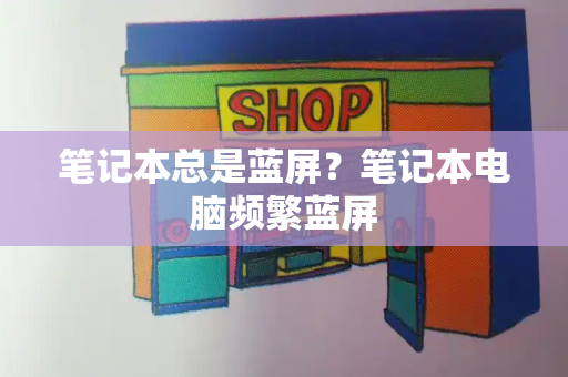 笔记本总是蓝屏？笔记本电脑频繁蓝屏