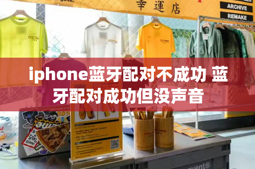 iphone蓝牙配对不成功 蓝牙配对成功但没声音