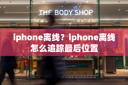 iphone离线？iphone离线怎么追踪最后位置