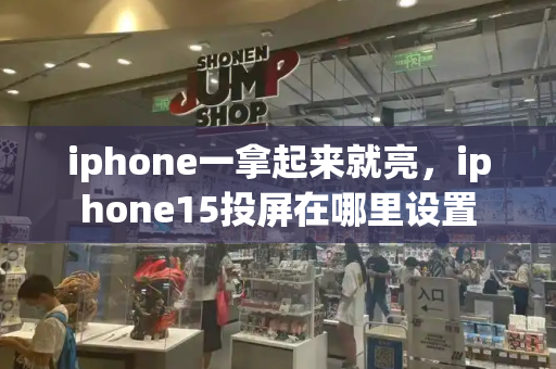 iphone一拿起来就亮，iphone15投屏在哪里设置