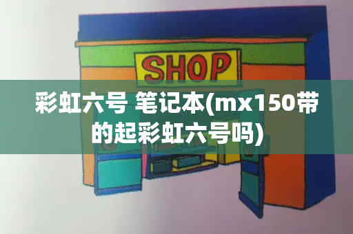 彩虹六号 笔记本(mx150带的起彩虹六号吗)-第1张图片-星选测评