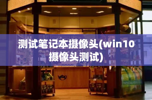 测试笔记本摄像头(win10摄像头测试)