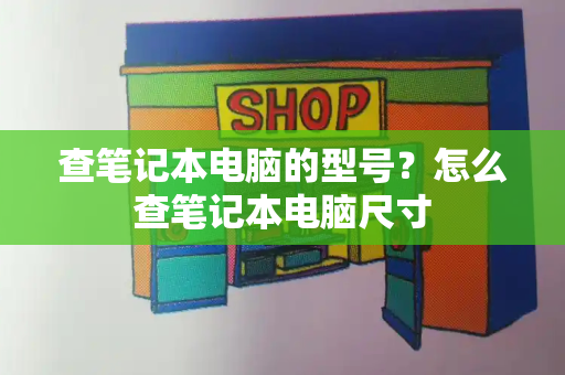 查笔记本电脑的型号？怎么查笔记本电脑尺寸