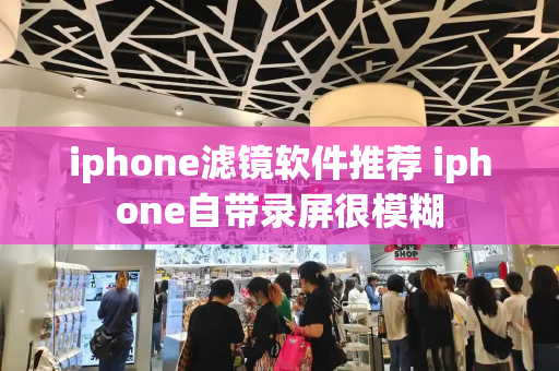 iphone滤镜软件推荐 iphone自带录屏很模糊