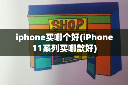 iphone买哪个好(iPhone11系列买哪款好)