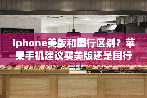 iphone美版和国行区别？苹果手机建议买美版还是国行