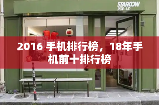 2016 手机排行榜，18年手机前十排行榜-第1张图片-星选测评