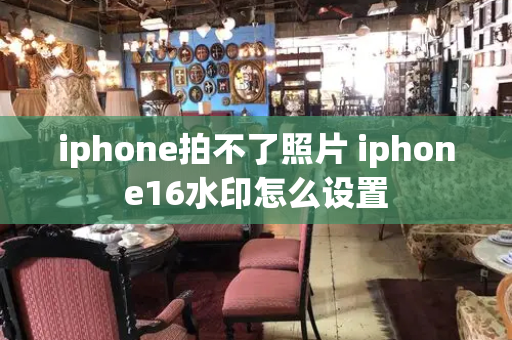 iphone拍不了照片 iphone16水印怎么设置