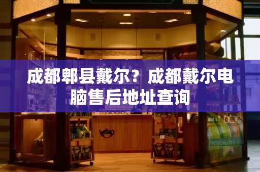 成都郫县戴尔？成都戴尔电脑售后地址查询