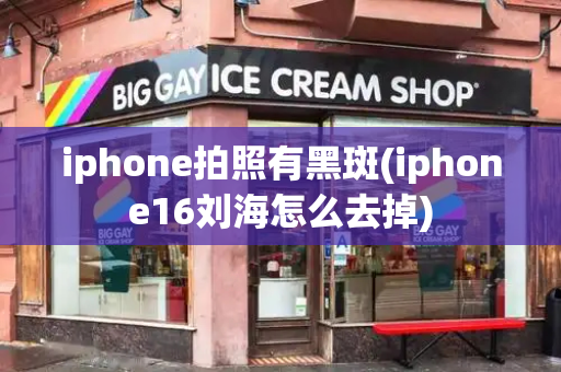 iphone拍照有黑斑(iphone16刘海怎么去掉)