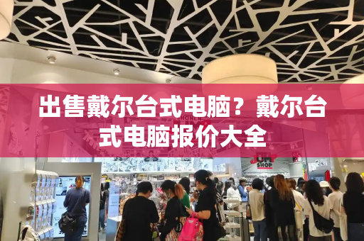 出售戴尔台式电脑？戴尔台式电脑报价大全