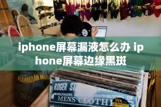 iphone屏幕漏液怎么办 iphone屏幕边缘黑斑