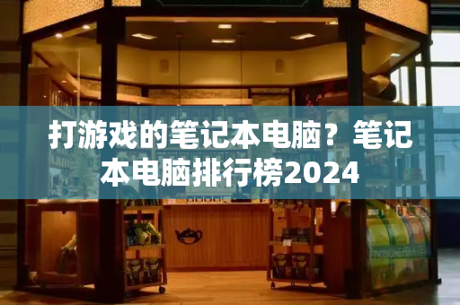 打游戏的笔记本电脑？笔记本电脑排行榜2024-第1张图片-星选测评