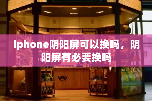 iphone阴阳屏可以换吗，阴阳屏有必要换吗-第1张图片-星选测评