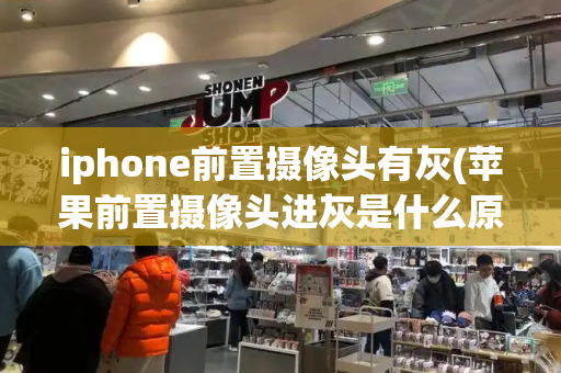 iphone前置摄像头有灰(苹果前置摄像头进灰是什么原因)