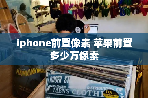 iphone前置像素 苹果前置多少万像素