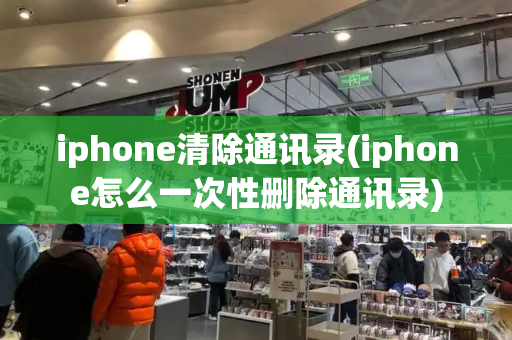 iphone清除通讯录(iphone怎么一次性删除通讯录)