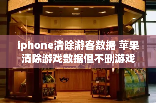 iphone清除游客数据 苹果清除游戏数据但不删游戏