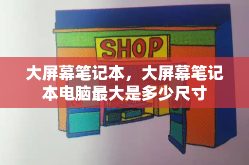 大屏幕笔记本，大屏幕笔记本电脑最大是多少尺寸