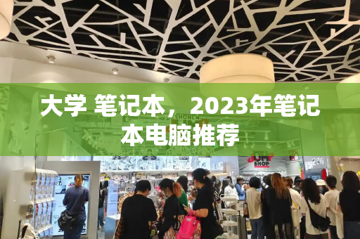 大学 笔记本，2023年笔记本电脑推荐