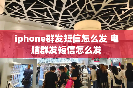 iphone群发短信怎么发 电脑群发短信怎么发