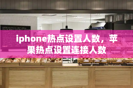 iphone热点设置人数，苹果热点设置连接人数