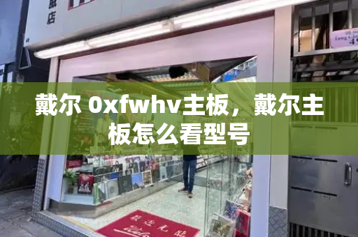 戴尔 0xfwhv主板，戴尔主板怎么看型号-第1张图片-星选测评