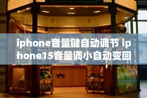 iphone音量键自动调节 iphone15音量调小自动变回去