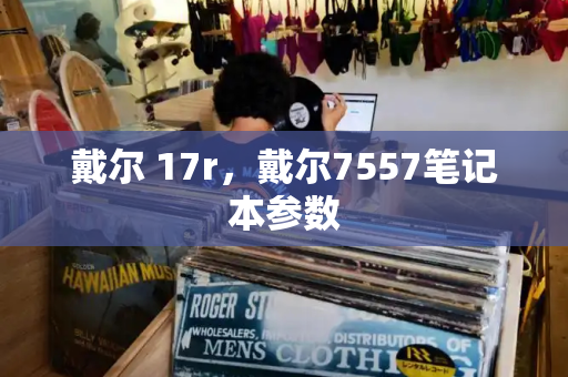 戴尔 17r，戴尔7557笔记本参数-第1张图片-星选测评