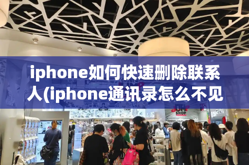 iphone如何快速删除联系人(iphone通讯录怎么不见了)-第1张图片-星选值得买