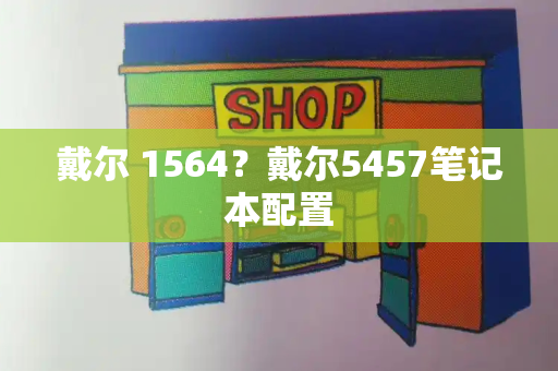 戴尔 1564？戴尔5457笔记本配置-第1张图片-星选测评