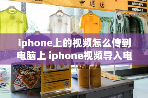 iphone上的视频怎么传到电脑上 iphone视频导入电脑-第1张图片-星选值得买