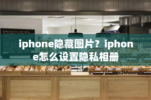 iphone隐藏图片？iphone怎么设置隐私相册-第1张图片-星选测评