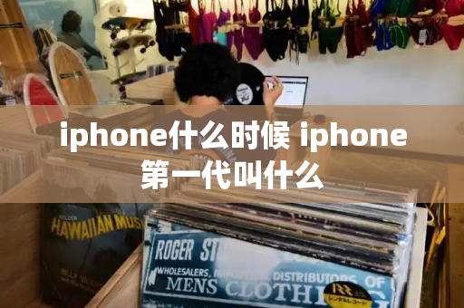 iphone什么时候 iphone第一代叫什么