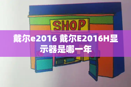 戴尔e2016 戴尔E2016H显示器是哪一年-第1张图片-星选测评