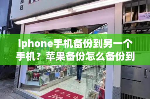 iphone手机备份到另一个手机？苹果备份怎么备份到新手机