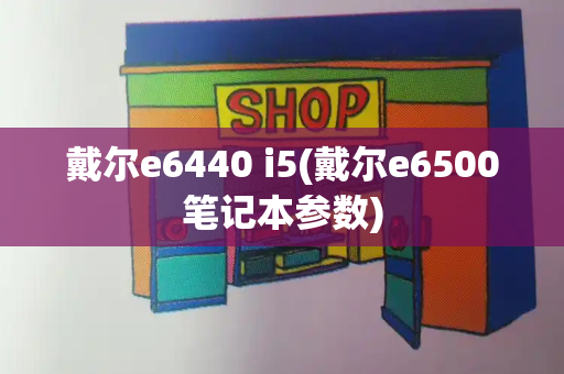 戴尔e6440 i5(戴尔e6500笔记本参数)-第1张图片-星选测评