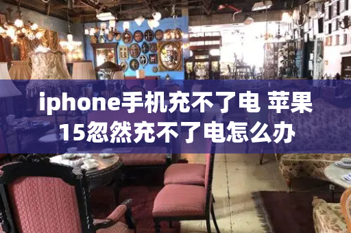 iphone手机充不了电 苹果15忽然充不了电怎么办