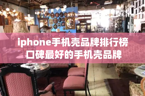 iphone手机壳品牌排行榜 口碑最好的手机壳品牌