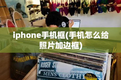 iphone手机框(手机怎么给照片加边框)