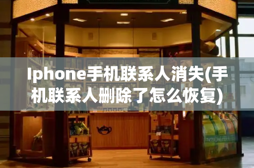 Iphone手机联系人消失(手机联系人删除了怎么恢复)