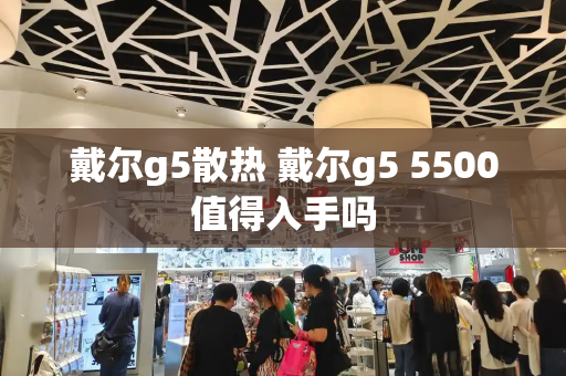 戴尔g5散热 戴尔g5 5500值得入手吗