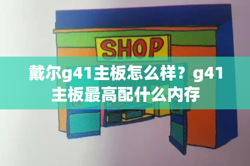 戴尔g41主板怎么样？g41主板最高配什么内存