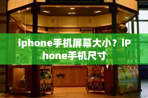 iphone手机屏幕大小？iPhone手机尺寸