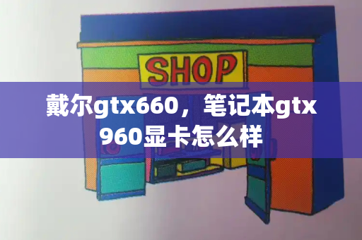 戴尔gtx660，笔记本gtx960显卡怎么样-第1张图片-星选测评