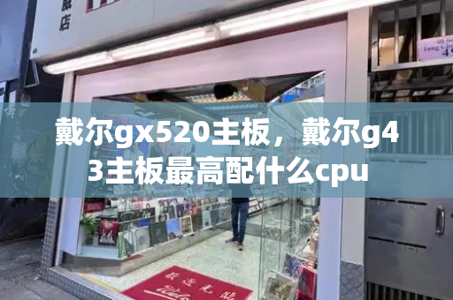 戴尔gx520主板，戴尔g43主板最高配什么cpu