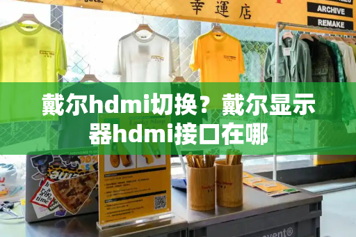 戴尔hdmi切换？戴尔显示器hdmi接口在哪